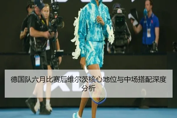 德国队六月比赛后维尔茨核心地位与中场搭配深度分析（hth）